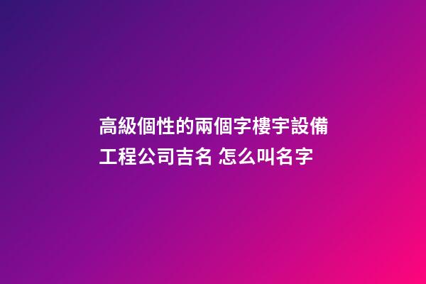 高級個性的兩個字樓宇設備工程公司吉名 怎么叫名字